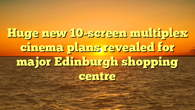 Huge new 10-screen multiplex cinema plans revealed for major Edinburgh shopping centre 